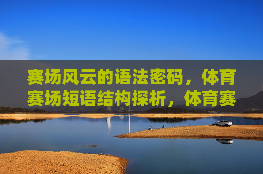 赛场风云的语法密码，体育赛场短语结构探析，体育赛场短语结构的语法密码探析