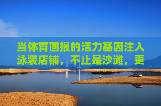 当体育画报的活力基因注入泳装店铺,不止是沙滩,更是自信秀场,体育画报活力基因注入泳装店铺,不止沙滩,更是自信秀场 当体育画报的活力基因注入泳装店铺,不止是沙滩,更是自信秀场,体育画报活力基因注入泳装店铺,不止沙滩,更是自信秀场
