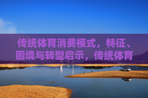 传统体育消费模式,特征、困境与转型启示,传统体育消费模式,特征、困境与转型启示 传统体育消费模式,特征、困境与转型启示,传统体育消费模式,特征、困境与转型启示