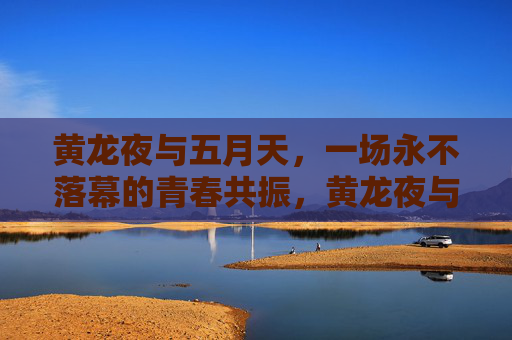 黄龙夜与五月天,一场永不落幕的青春共振,黄龙夜与五月天,永不落幕的青春共振 黄龙夜与五月天,一场永不落幕的青春共振,黄龙夜与五月天,永不落幕的青春共振