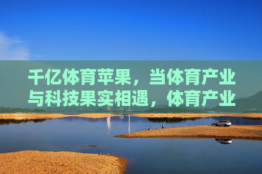千亿体育苹果，当体育产业与科技果实相遇，体育产业与科技果实的千亿相遇
