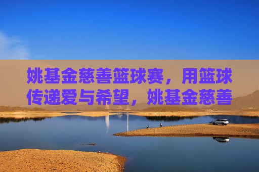 姚基金慈善篮球赛,用篮球传递爱与希望,姚基金慈善篮球赛,篮球传爱,点亮希望 姚基金慈善篮球赛,用篮球传递爱与希望,姚基金慈善篮球赛,篮球传爱,点亮希望