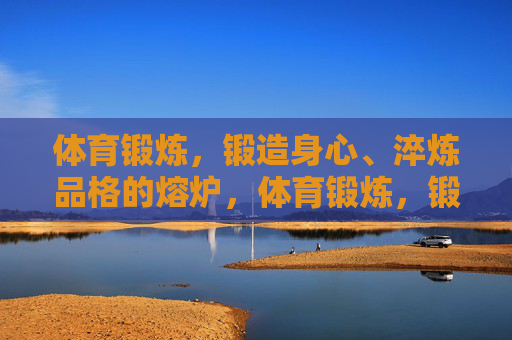 体育锻炼,锻造身心、淬炼品格的熔炉,体育锻炼,锻造身心品格的熔炉 体育锻炼,锻造身心、淬炼品格的熔炉,体育锻炼,锻造身心品格的熔炉