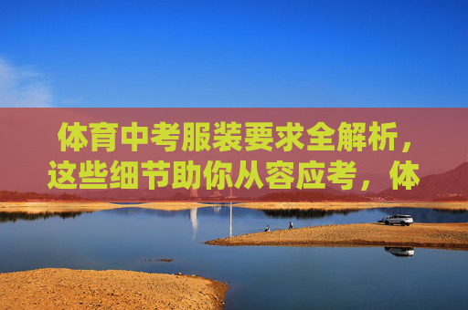 体育中考服装要求全解析，这些细节助你从容应考，体育中考服装要求全解析，从容应考看细节