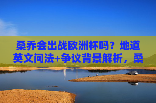 桑乔会出战欧洲杯吗？地道英文问法+争议背景解析，桑乔会出战欧洲杯吗？地道英文问法与争议背景解析