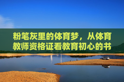 粉笔灰里的体育梦,从体育教师资格证看教育初心的书写,粉笔灰里的体育梦,以体育教师资格证书写教育初心 粉笔灰里的体育梦,从体育教师资格证看教育初心的书写,粉笔灰里的体育梦,以体育教师资格证书写教育初心