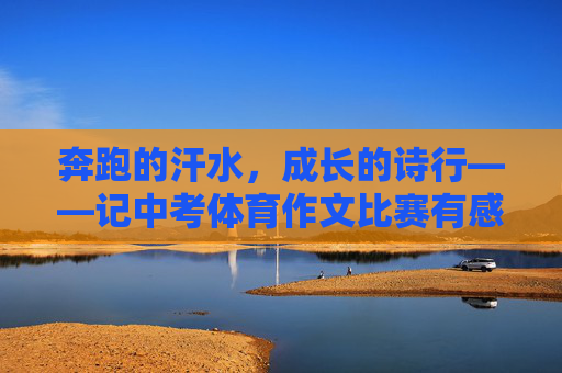 奔跑的汗水,成长的诗行——记中考体育作文比赛有感,奔跑的汗水,成长的诗行 奔跑的汗水,成长的诗行——记中考体育作文比赛有感,奔跑的汗水,成长的诗行