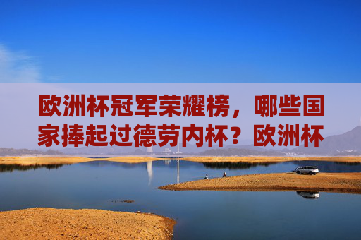 欧洲杯冠军荣耀榜,哪些国家捧起过德劳内杯?欧洲杯冠军荣耀榜,捧起德劳内杯的国家 欧洲杯冠军荣耀榜,哪些国家捧起过德劳内杯?欧洲杯冠军荣耀榜,捧起德劳内杯的国家