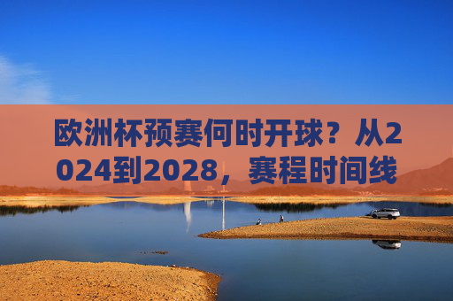 欧洲杯预赛何时开球?从2024到2028,赛程时间线全解析,2024-2028欧洲杯预赛赛程时间线全解析 欧洲杯预赛何时开球?从2024到2028,赛程时间线全解析,2024-2028欧洲杯预赛赛程时间线全解析