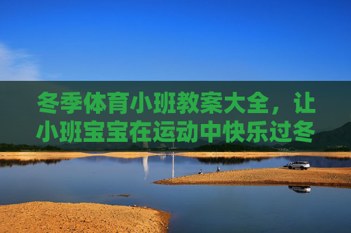 冬季体育小班教案大全,让小班宝宝在运动中快乐过冬,冬季体育小班教案大全,让宝宝在运动中快乐过冬 冬季体育小班教案大全,让小班宝宝在运动中快乐过冬,冬季体育小班教案大全,让宝宝在运动中快乐过冬