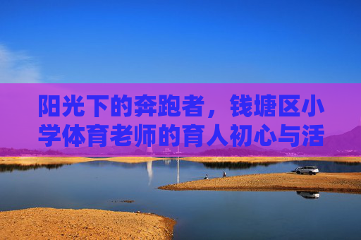 阳光下的奔跑者，钱塘区小学体育老师的育人初心与活力日常，奔跑者初心，钱塘区小学体育老师的活力日常