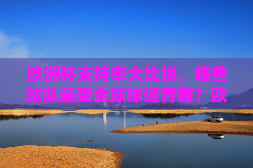 欧洲杯支持率大比拼,哪些球队最受全球球迷青睐?欧洲杯全球支持率大比拼,哪些球队最受青睐? 欧洲杯支持率大比拼,哪些球队最受全球球迷青睐?欧洲杯全球支持率大比拼,哪些球队最受青睐?