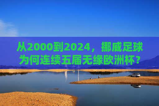 从2000到2024，挪威足球为何连续五届无缘欧洲杯？2000-2024挪威足球连续五届无缘欧洲杯为何？