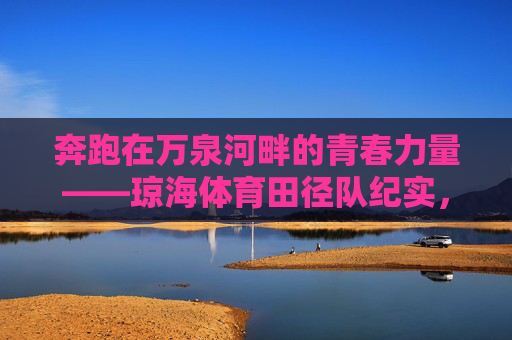 奔跑在万泉河畔的青春力量——琼海体育田径队纪实,奔跑万泉河畔的青春力量,琼海体育田径队纪实 奔跑在万泉河畔的青春力量——琼海体育田径队纪实,奔跑万泉河畔的青春力量,琼海体育田径队纪实