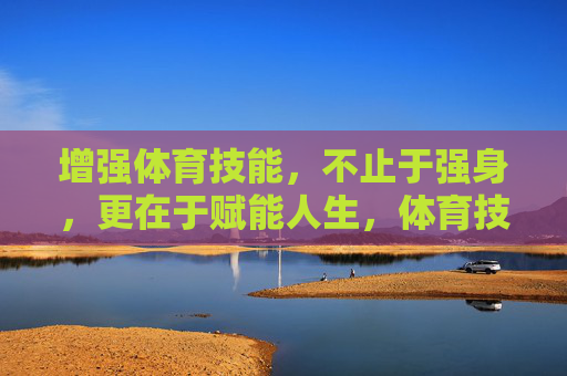增强体育技能,不止于强身,更在于赋能人生,体育技能,不止强身,更赋能人生 增强体育技能,不止于强身,更在于赋能人生,体育技能,不止强身,更赋能人生