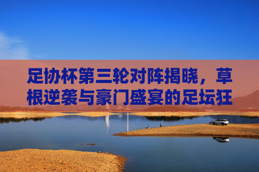 足协杯第三轮对阵揭晓,草根逆袭与豪门盛宴的足坛狂欢,足协杯第三轮对阵揭晓,草根逆袭与豪门盛宴的足坛狂欢 足协杯第三轮对阵揭晓,草根逆袭与豪门盛宴的足坛狂欢,足协杯第三轮对阵揭晓,草根逆袭与豪门盛宴的足坛狂欢