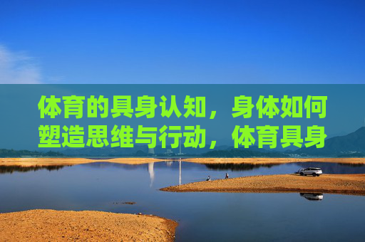 体育的具身认知，身体如何塑造思维与行动，体育具身认知，身体塑造思维与行动