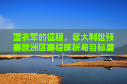 蓝衣军的征程,意大利世预赛欧洲区赛程解析与目标展望,蓝衣军世预赛欧洲区征程,赛程解析与目标展望 蓝衣军的征程,意大利世预赛欧洲区赛程解析与目标展望,蓝衣军世预赛欧洲区征程,赛程解析与目标展望