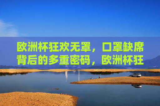 欧洲杯狂欢无罩,口罩缺席背后的多重密码,欧洲杯狂欢无罩,口罩缺席的多重密码 欧洲杯狂欢无罩,口罩缺席背后的多重密码,欧洲杯狂欢无罩,口罩缺席的多重密码