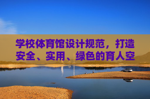 学校体育馆设计规范,打造安全、实用、绿色的育人空间 学校体育馆设计规范,打造安全、实用、绿色的育人空间