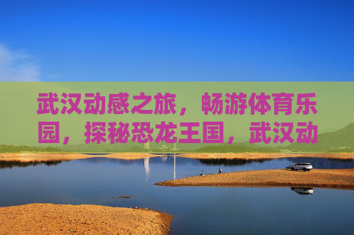 武汉动感之旅,畅游体育乐园,探秘恐龙王国,武汉动感之旅,体育乐园畅游,恐龙王国探秘 武汉动感之旅,畅游体育乐园,探秘恐龙王国,武汉动感之旅,体育乐园畅游,恐龙王国探秘