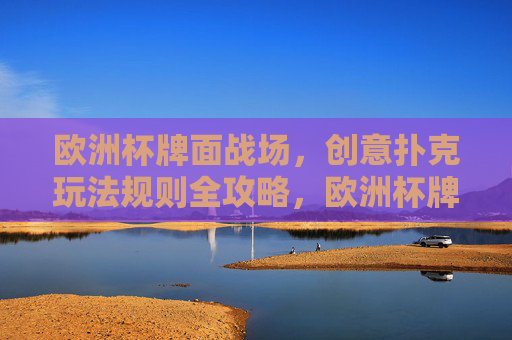 欧洲杯牌面战场，创意扑克玩法规则全攻略，欧洲杯牌面战场，创意扑克玩法规则全攻略