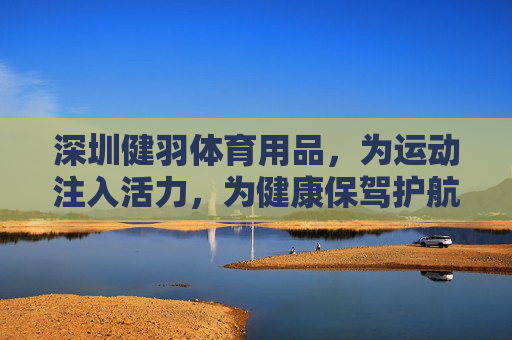 深圳健羽体育用品，为运动注入活力，为健康保驾护航，健羽体育，活力运动，健康护航