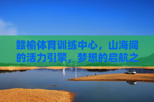 赣榆体育训练中心,山海间的活力引擎,梦想的启航之地,赣榆体育训练中心,山海活力引擎·梦想启航地 赣榆体育训练中心,山海间的活力引擎,梦想的启航之地,赣榆体育训练中心,山海活力引擎·梦想启航地