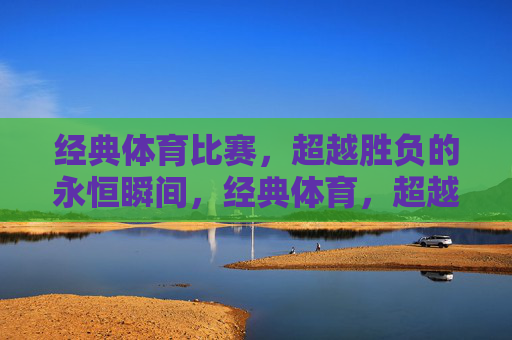 经典体育比赛,超越胜负的永恒瞬间,经典体育,超越胜负的永恒瞬间 经典体育比赛,超越胜负的永恒瞬间,经典体育,超越胜负的永恒瞬间