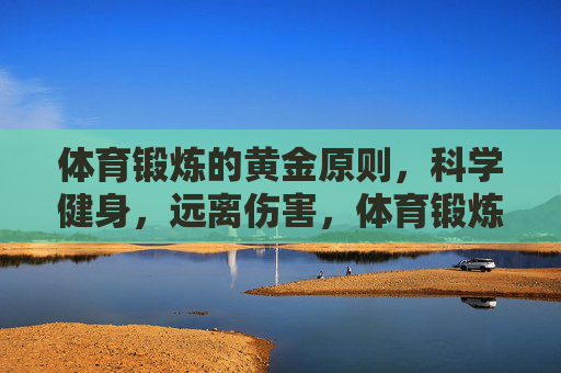 体育锻炼的黄金原则，科学健身，远离伤害，体育锻炼黄金原则，科学健身，远离伤害