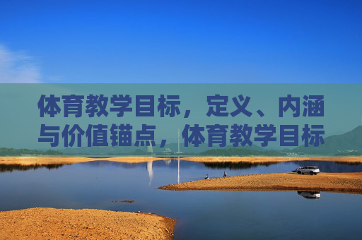 体育教学目标,定义、内涵与价值锚点,体育教学目标的定义、内涵与价值锚点 体育教学目标,定义、内涵与价值锚点,体育教学目标的定义、内涵与价值锚点