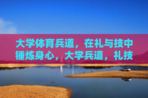 大学体育兵道,在礼与技中锤炼身心,大学兵道,礼技淬炼身心 大学体育兵道,在礼与技中锤炼身心,大学兵道,礼技淬炼身心