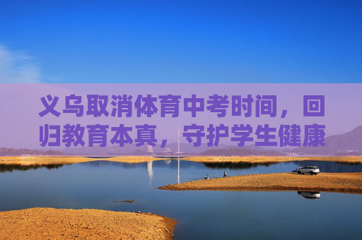 义乌取消体育中考时间，回归教育本真，守护学生健康，义乌取消体育中考，回归教育本真，守护学生健康
