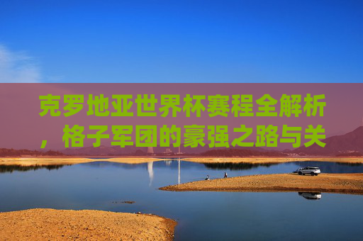 克罗地亚世界杯赛程全解析，格子军团的豪强之路与关键战役，克罗地亚世界杯赛程解析，豪强之路与关键战役