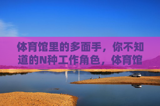 体育馆里的多面手,你不知道的N种工作角色,体育馆多面手,N种工作角色揭秘 体育馆里的多面手,你不知道的N种工作角色,体育馆多面手,N种工作角色揭秘