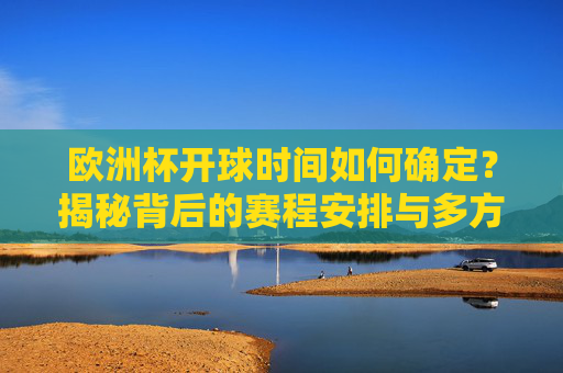 欧洲杯开球时间如何确定?揭秘背后的赛程安排与多方考量,揭秘欧洲杯开球时间,赛程安排与多方考量的背后逻辑 欧洲杯开球时间如何确定?揭秘背后的赛程安排与多方考量,揭秘欧洲杯开球时间,赛程安排与多方考量的背后逻辑