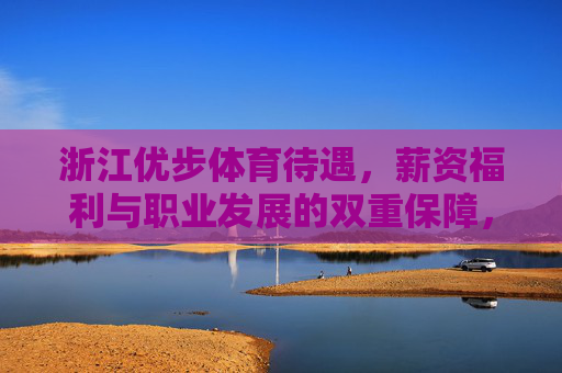 浙江优步体育待遇,薪资福利与职业发展的双重保障,浙江优步体育,薪资福利与职业发展双重保障 浙江优步体育待遇,薪资福利与职业发展的双重保障,浙江优步体育,薪资福利与职业发展双重保障