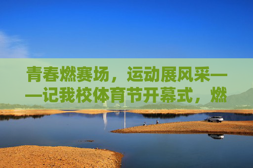 青春燃赛场，运动展风采——记我校体育节开幕式，燃青春赛场，展运动风采——我校体育节开幕