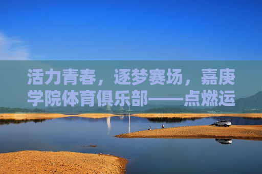 活力青春,逐梦赛场,嘉庚学院体育俱乐部——点燃运动激情的青春舞台,嘉庚学院体育俱乐部,青春逐梦,赛场燃情 活力青春,逐梦赛场,嘉庚学院体育俱乐部——点燃运动激情的青春舞台,嘉庚学院体育俱乐部,青春逐梦,赛场燃情