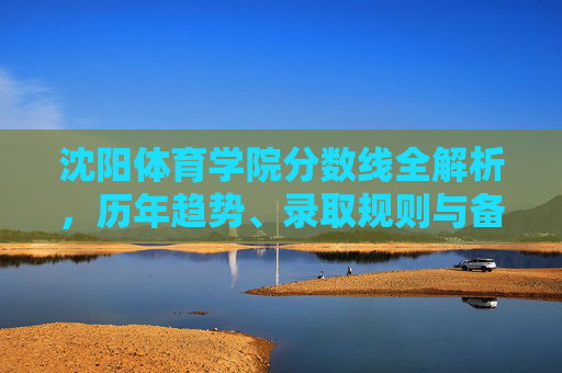 沈阳体育学院分数线全解析,历年趋势、录取规则与备考指南,沈阳体育学院分数线全解析,历年趋势、录取规则与备考指南 沈阳体育学院分数线全解析,历年趋势、录取规则与备考指南,沈阳体育学院分数线全解析,历年趋势、录取规则与备考指南