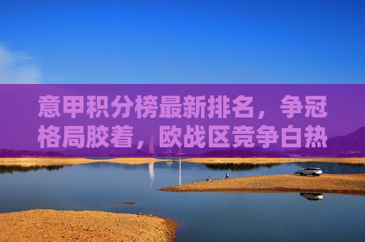 意甲积分榜最新排名,争冠格局胶着,欧战区竞争白热化,意甲积分榜最新排名,争冠胶着,欧战区白热化 意甲积分榜最新排名,争冠格局胶着,欧战区竞争白热化,意甲积分榜最新排名,争冠胶着,欧战区白热化
