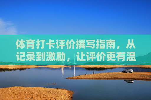 体育打卡评价撰写指南，从记录到激励，让评价更有温度，体育打卡评价撰写指南，让记录与激励都有温度