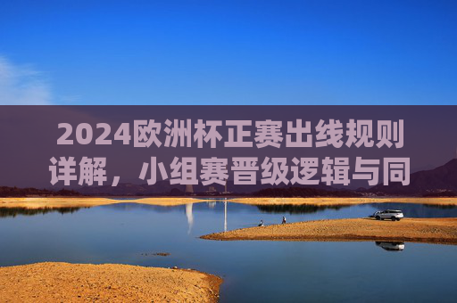 2024欧洲杯正赛出线规则详解,小组赛晋级逻辑与同分排序机制,2024欧洲杯正赛出线规则,小组赛晋级逻辑与同分排序机制 2024欧洲杯正赛出线规则详解,小组赛晋级逻辑与同分排序机制,2024欧洲杯正赛出线规则,小组赛晋级逻辑与同分排序机制