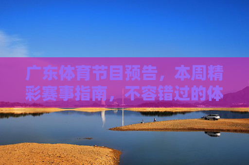 广东体育节目预告,本周精彩赛事指南,不容错过的体育盛宴!广东本周体育盛宴,精彩赛事不容错过 广东体育节目预告,本周精彩赛事指南,不容错过的体育盛宴!广东本周体育盛宴,精彩赛事不容错过