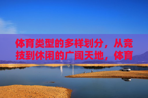 体育类型的多样划分,从竞技到休闲的广阔天地,体育类型的多样划分,从竞技到休闲的广阔天地 体育类型的多样划分,从竞技到休闲的广阔天地,体育类型的多样划分,从竞技到休闲的广阔天地