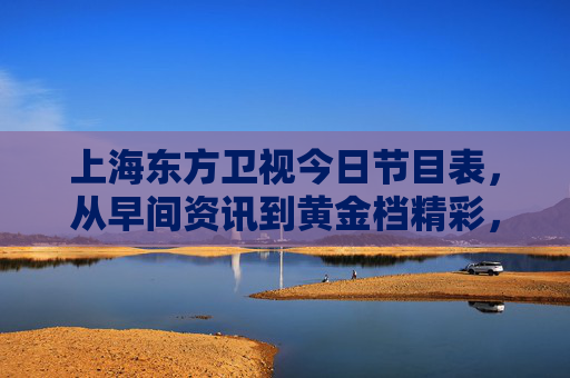 上海东方卫视今日节目表，从早间资讯到黄金档精彩，全天精彩不打烊，上海东方卫视今日节目表，早间资讯到黄金档，全天精彩不打烊