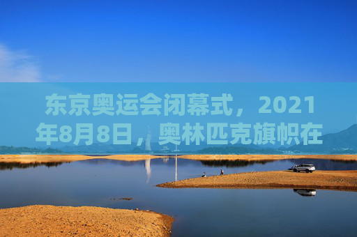 东京奥运会闭幕式,2021年8月8日,奥林匹克旗帜在东京夜空下缓缓降落,东京奥运会闭幕式 奥林匹克旗帜降落 东京奥运会闭幕式,2021年8月8日,奥林匹克旗帜在东京夜空下缓缓降落,东京奥运会闭幕式 奥林匹克旗帜降落