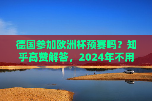 德国参加欧洲杯预赛吗?知乎高赞解答,2024年不用,但其他情况要看这个,德国参加欧洲杯预赛?知乎高赞,2024年不用,其他情况看这个 德国参加欧洲杯预赛吗?知乎高赞解答,2024年不用,但其他情况要看这个,德国参加欧洲杯预赛?知乎高赞,2024年不用,其他情况看这个