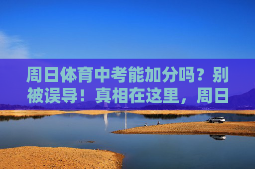 周日体育中考能加分吗?别被误导!真相在这里,周日体育中考能加分吗?别被误导,真相在此 周日体育中考能加分吗?别被误导!真相在这里,周日体育中考能加分吗?别被误导,真相在此