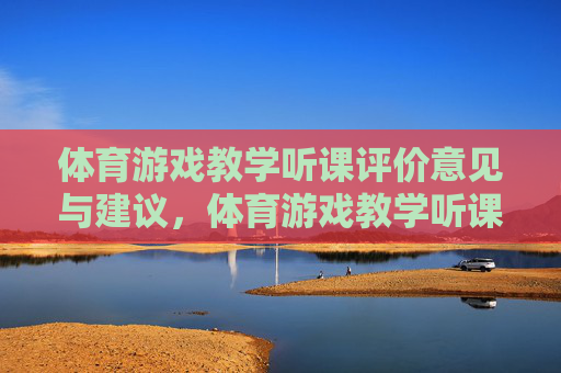 体育游戏教学听课评价意见与建议,体育游戏教学听课评价与建议 体育游戏教学听课评价意见与建议,体育游戏教学听课评价与建议